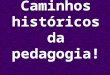 Caminhos históricos da pedagogia!