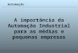 Universidade Católica de GoiásFevereiro/2003 1 A importância da Automação Industrial para as médias e pequenas empresas Automação