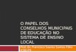 O PAPEL DOS CONSELHOS MUNICIPAIS DE EDUCAÇÃO NO SISTEMA DE ENSINO LOCAL Prof. Dr. Francisco Soares Santos Filho (CEE-PI)