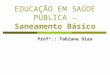 EDUCAÇÃO EM SAÚDE PÚBLICA – Saneamento Básico Profª.: Fabiana Dias