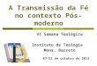 A Transmissão da Fé no contexto Pós-moderno VI Semana Teológica Instituto de Teologia Mons. Barreto 07-11 de outubro de 2013