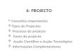 6- PROJECTO Conceitos importantes Tipos de Projectos Processo do projecto Fases do projecto Acção Científica e Acção Tecnológica Informações Complementares