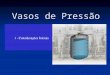 Vasos de Pressão. Vasos de pressão Vasos de pressão são equipamentos usados para armazenar ar comprimido e gases tais como: amônia, gás sulfídrico, hidrogênio,