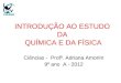 INTRODUÇÃO AO ESTUDO DA QUÍMICA E DA FÍSICA Ciências - Profª. Adriana Amorim 9º ano A - 2012