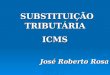 SUBSTITUIÇÃO TRIBUTÁRIA SUBSTITUIÇÃO TRIBUTÁRIAICMS José Roberto Rosa