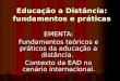 Educação a Distância: fundamentos e práticas EMENTA: Fundamentos teóricos e práticos da educação a distância. Contexto da EAD no cenário internacional