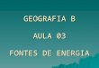 GEOGRAFIA B AULA 03 FONTES DE ENERGIA. Fontes não renováveis: reservas esgotam (petróleo, carvão, gás natural, urânio) Fontes não renováveis: reservas