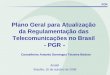 Plano Geral para Atualização da Regulamentação das Telecomunicações no Brasil - PGR - Conselheiro Antonio Domingos Teixeira Bedran Anatel Brasília, 16