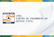 CPDC CARTÃO DE PAGAMENTO DE DEFESA CIVIL. MARCOS RELEVANTES 11/04/11 – Oficina de lançamento da proposta no Seminário Internacional 27/06/11 – Decreto