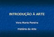 INTRODUÇÃO À ARTE Vera Maria Pereira História da Arte