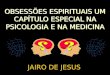 OBSESSÕES ESPIRITUAIS UM CAPÍTULO ESPECIAL NA PSICOLOGIA E NA MEDICINA JAIRO DE JESUS