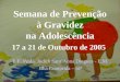 Semana de Prevenção à Gravidez na Adolescência 17 a 21 de Outubro de 2005 E.E. Profa. Judith SantAnna Diegues - E.M. Ilha Comprida – SP