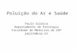 Poluição do Ar e Saúde Paulo Saldiva Departamento de Patologia Faculdade de Medicina da USP pepino@usp.br