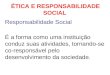 ÉTICA E RESPONSABILIDADE SOCIAL Responsabilidade Social É a forma como uma instituição conduz suas atividades, tornando-se co-responsável pelo desenvolvimento