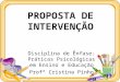 PROPOSTA DE INTERVENÇÃO Disciplina de Ênfase: Práticas Psicológicas em Ensino e Educação Profª Cristina Pinho