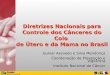 Diretrizes Nacionais para Controle dos Cânceres do Colo de Útero e da Mama no Brasil Gulnar Azevedo e Silva Mendonça Coordenação de Prevenção e Vigilância