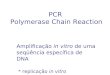 PCR Polymerase Chain Reaction Amplificação in vitro de uma seqüência específica de DNA * replicação in vitro