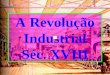 A Revolução Industrial Séc. XVIII Conceito Conjunto de transformações técnicas e econômicas que caracterizaram a substituição da energia física pela