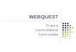 WEBQUEST O que é Como elaborar Como avaliar. O QUE É WEBQUEST? Webquest é uma atividade de aprendizagem que aproveita a imensa riqueza de informações