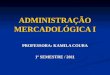 ADMINISTRAÇÃO MERCADOLÓGICA I PROFESSORA: KAMILA COURA 1º SEMESTRE / 2011