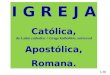 I G R E J A Católica, do Latim catholicu < Grego katholikós, universal Apostólica, Romana. 1/28