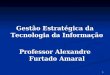 1 Gestão Estratégica da Tecnologia da Informação Professor Alexandre Furtado Amaral