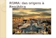 ROMA: das origens à República. Origens de Roma Roma nasceu de um pequeno povoado na península Itálica, recebendo influências de povos que ocupavam a região,