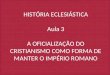 HISTÓRIA ECLESIÁSTICA Aula 3 A OFICIALIZAÇÃO DO CRISTIANISMO COMO FORMA DE MANTER O IMPÉRIO ROMANO