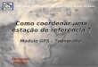 Módulo GPS – Topografia IV Fernando Martins Como coordenar uma estação de referência ?