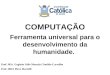 Departamento de Computação COMPUTAÇÃO Ferramenta universal para o desenvolvimento da humanidade. Prof. MSc. Eugênio Júlio Messala Cândido Carvalho Prof