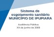 Sistema de esgotamento sanitário MUNICÍPIO DE IPUPIARA Audiência Pública XX de junho de 2009