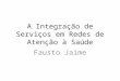 A Integração de Serviços em Redes de Atenção à Saúde Fausto Jaime