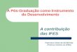 A Pós-Graduação como Instrumento do Desenvolvimento A contribuição das IFES Francisco César de Sá Barreto (Professor Emérito da UFMG)