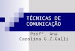 TÉCNICAS DE COMUNICAÇÃO Profª. Ana Carolina G.Z.Galli
