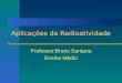 Aplicações da Radioatividade Professor:Bruno Santana Ensino Médio