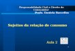 1 Sujeitos da relação de consumo Responsabilidade Civil e Direito do Consumidor Profa. Daniela Barcellos Aula 2