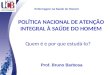 POLÍTICA NACIONAL DE ATENÇÃO INTEGRAL À SAÚDE DO HOMEM Quem é e por que estudá-lo? Enfermagem na Saúde do Homem Prof. Bruno Barbosa