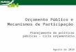Orçamento Público e Mecanismos de Participação Planejamento de políticas públicas – ciclo orçamentário Agosto de 2010