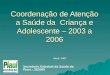 Coordenação de Atenção a Saúde da Criança e Adolescente – 2003 a 2006 Abril/ 2007 Secretaria Estadual da Saúde do Piauí – SESAPI