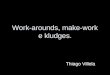 Work-arounds, make-work e kludges. Thiago Villela