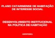 PLANO CATARINENSE DE HABITAÇÃO DE INTERESSE SOCIAL DESENVOLVIMENTO INSTITUCIONAL NA POLÍTICA DE HABITAÇÃO AGOSTO/2011