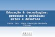 Educação & tecnologias: processo e práticas; mitos e desafios Profa. Dra. Stela Conceição Bertholo Piconez spiconez@uol.com.br