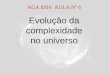 Evolução da complexidade no universo AGA 0316 AULA Nº 6