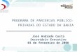 PROGRAMA DE PARCERIAS PÚBLICO- PRIVADAS DO ESTADO DA BAHIA José Andrade Costa Secretário Executivo 03 de fevereiro de 2006