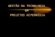 GESTÃO DA TECNOLOGIA EM PROJETOS HIPERMÍDIA. UNIP - Universidade Paulista Mestrado em Engenharia de Produção Disciplina : Hipermídia e os Sistemas de