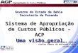 Sistema de Apropriação de Custos Públicos – ACP Uma visão geral Governo do Estado da Bahia Secretaria da Fazenda Itamar Araujo Gomes Júnior Carlos Ramos