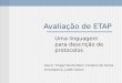 Avaliação de ETAP Uma linguagem para descrição de protocolos Aluno: Thiago Souto Maior Cordeiro de Farias Orientadora: Judith Kelner