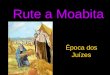 Rute a Moabita Época dos Juízes. Noemi, Elimeleque e os dois filhos, foram para Moabe por causa da fome que reinava em Israel