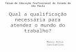 Fórum de Educação Profissional do Estado de São Paulo Qual a qualificação necessária para atender o mundo do trabalho? Marco Artur Constantino