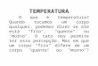 TEMPERATURA O que é temperatura? Quando tocamos um corpo qualquer, podemos dizer se ele está "frio", "quente" ou "morno". O tato nos permite ter essa percepção
